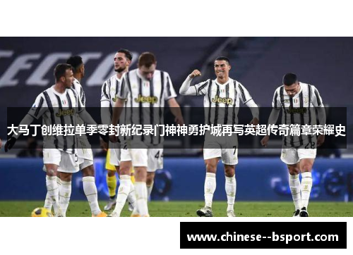 大马丁创维拉单季零封新纪录门神神勇护城再写英超传奇篇章荣耀史 大马丁创维拉单季零封新纪录门神神勇护城再写英超传奇篇章荣耀史
