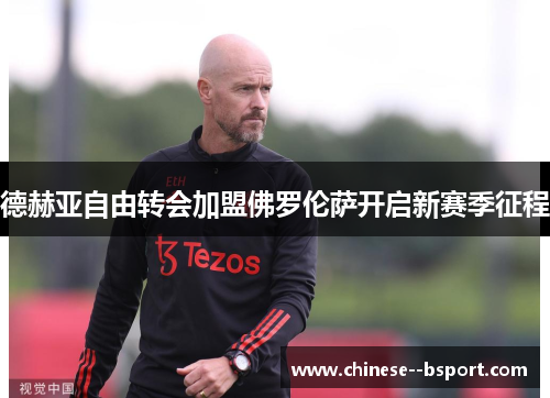 德赫亚自由转会加盟佛罗伦萨开启新赛季征程 德赫亚自由转会加盟佛罗伦萨开启新赛季征程