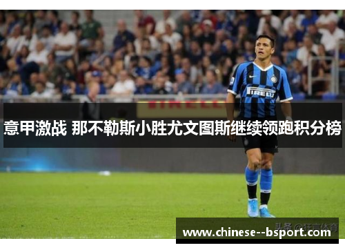 意甲激战 那不勒斯小胜尤文图斯继续领跑积分榜 意甲激战 那不勒斯小胜尤文图斯继续领跑积分榜