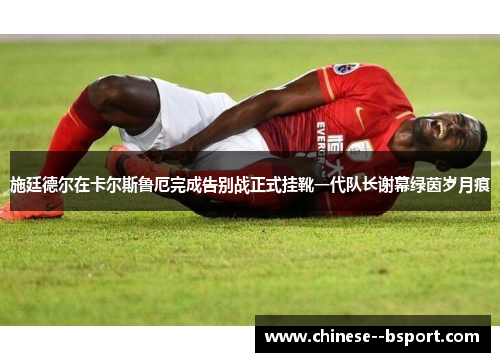 施廷德尔在卡尔斯鲁厄完成告别战正式挂靴一代队长谢幕绿茵岁月痕 施廷德尔在卡尔斯鲁厄完成告别战正式挂靴一代队长谢幕绿茵岁月痕