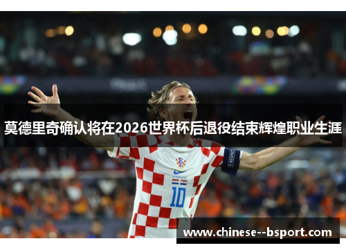 莫德里奇确认将在2026世界杯后退役结束辉煌职业生涯 莫德里奇确认将在2026世界杯后退役结束辉煌职业生涯
