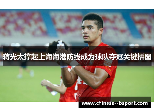蒋光太撑起上海海港防线成为球队夺冠关键拼图 蒋光太撑起上海海港防线成为球队夺冠关键拼图