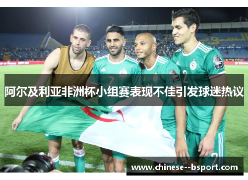阿尔及利亚非洲杯小组赛表现不佳引发球迷热议 阿尔及利亚非洲杯小组赛表现不佳引发球迷热议