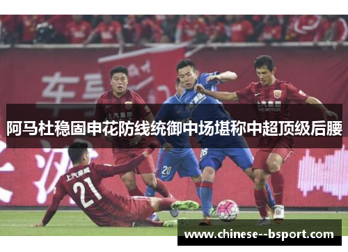 阿马杜稳固申花防线统御中场堪称中超顶级后腰 阿马杜稳固申花防线统御中场堪称中超顶级后腰