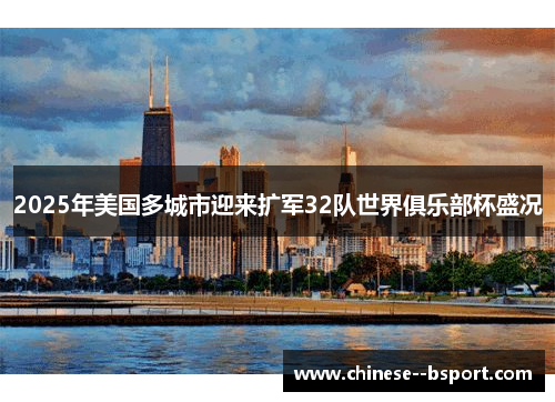 2025年美国多城市迎来扩军32队世界俱乐部杯盛况