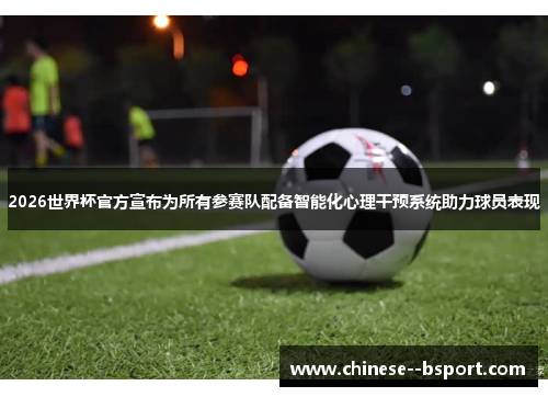 2026世界杯官方宣布为所有参赛队配备智能化心理干预系统助力球员表现 2026世界杯官方宣布为所有参赛队配备智能化心理干预系统助力球员表现