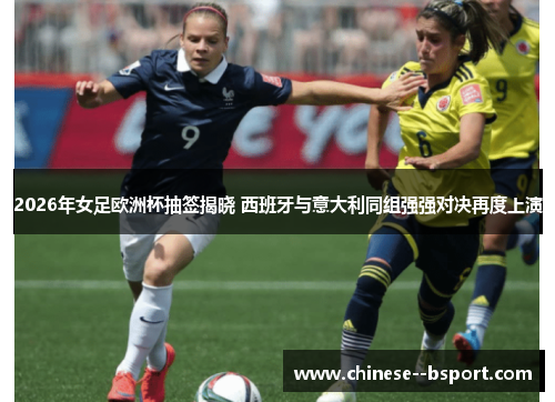 2026年女足欧洲杯抽签揭晓 西班牙与意大利同组强强对决再度上演 2026年女足欧洲杯抽签揭晓 西班牙与意大利同组强强对决再度上演