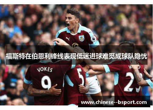 福斯特在伯恩利锋线表现低迷进球难觅成球队隐忧