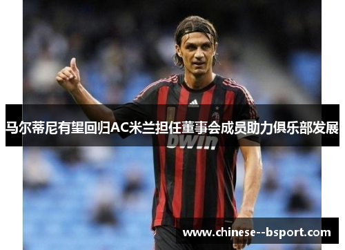 马尔蒂尼有望回归AC米兰担任董事会成员助力俱乐部发展