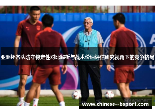 亚洲杯各队防守稳定性对比解析与战术价值评估研究视角下的竞争格局