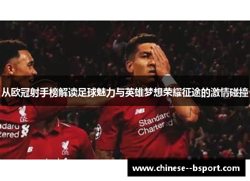 从欧冠射手榜解读足球魅力与英雄梦想荣耀征途的激情碰撞