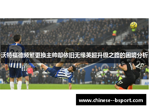 沃特福德频繁更换主帅却依旧无缘英超升级之路的困境分析 沃特福德频繁更换主帅却依旧无缘英超升级之路的困境分析