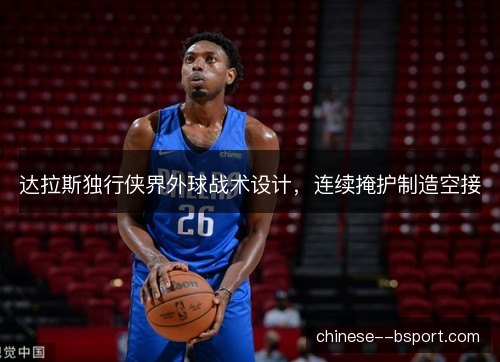 达拉斯独行侠界外球战术设计,连续掩护制造空接 达拉斯独行侠界外球战术设计,连续掩护制造空接