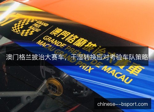 澳门格兰披治大赛车,干湿转换应对考验车队策略 澳门格兰披治大赛车,干湿转换应对考验车队策略