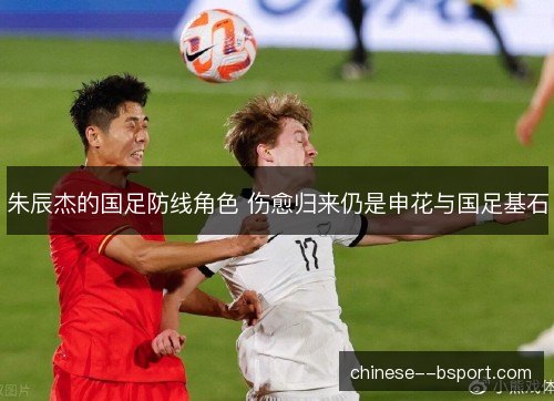 朱辰杰的国足防线角色 伤愈归来仍是申花与国足基石 朱辰杰的国足防线角色 伤愈归来仍是申花与国足基石